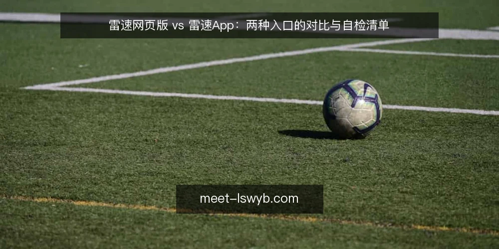 雷速网页版 vs 雷速App:两种入口的对比与自检清单 — 为什么现在要重新核对入口 配图
