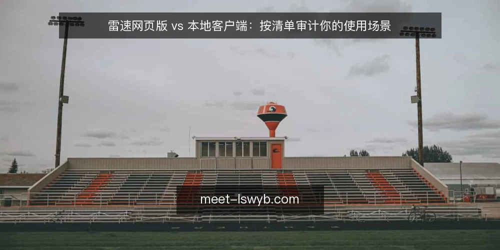 雷速网页版 vs 本地客户端：按清单审计你的使用场景 — 为什么现在需要审计你的使用方式 配图